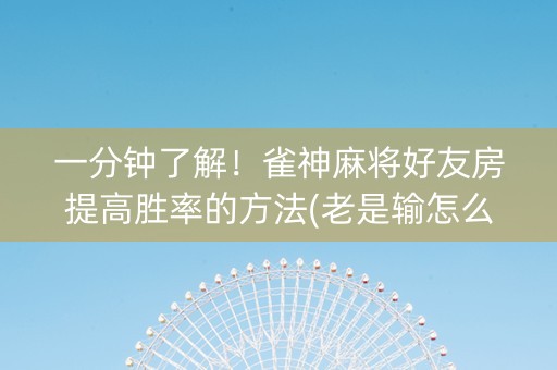 一分钟了解！雀神麻将好友房提高胜率的方法(老是输怎么办)