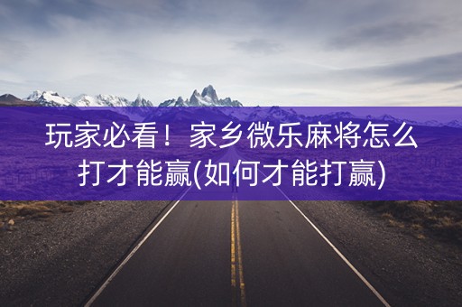 玩家必看！家乡微乐麻将怎么打才能赢(如何才能打赢)