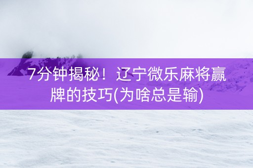 7分钟揭秘！辽宁微乐麻将赢牌的技巧(为啥总是输)