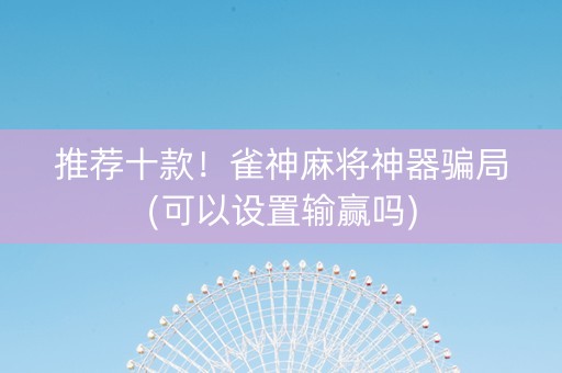 推荐十款！雀神麻将神器骗局(可以设置输赢吗)