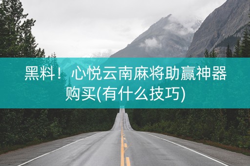 黑料！心悦云南麻将助赢神器购买(有什么技巧)