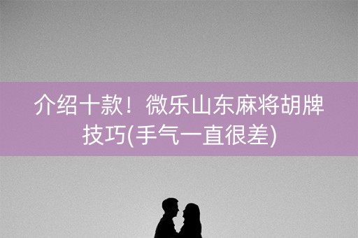介绍十款！微乐山东麻将胡牌技巧(手气一直很差)