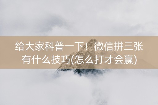 给大家科普一下！微信拼三张有什么技巧(怎么打才会赢)