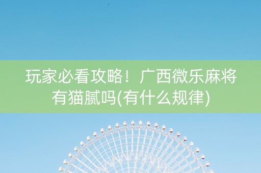 玩家必看攻略！广西微乐麻将有猫腻吗(有什么规律)