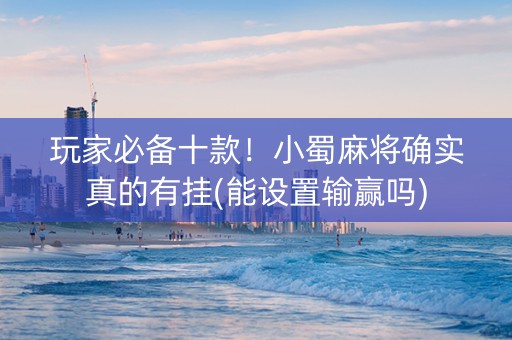玩家必备十款！小蜀麻将确实真的有挂(能设置输赢吗)
