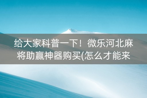 给大家科普一下！微乐河北麻将助赢神器购买(怎么才能来好牌)
