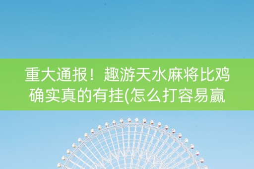 重大通报！趣游天水麻将比鸡确实真的有挂(怎么打容易赢)