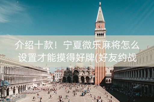 介绍十款！宁夏微乐麻将怎么设置才能摸得好牌(好友约战老是输)