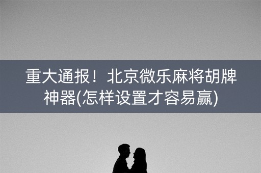 重大通报！北京微乐麻将胡牌神器(怎样设置才容易赢)