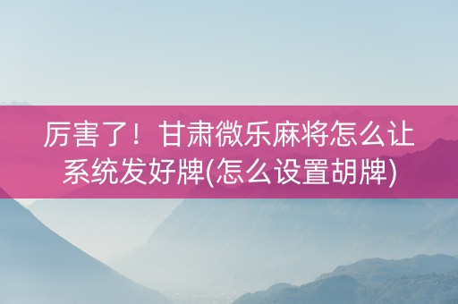厉害了！甘肃微乐麻将怎么让系统发好牌(怎么设置胡牌)
