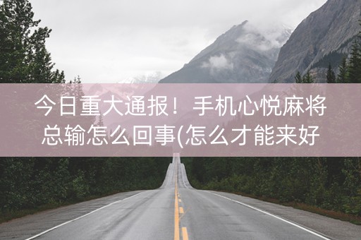 今日重大通报！手机心悦麻将总输怎么回事(怎么才能来好牌)