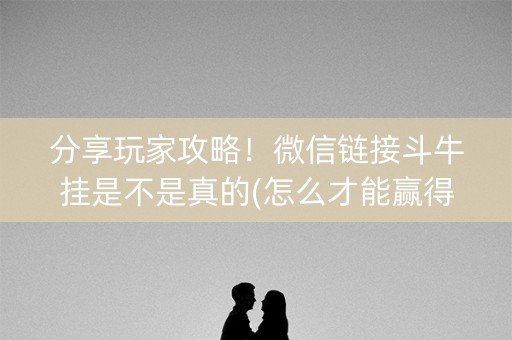 分享玩家攻略！微信链接斗牛挂是不是真的(怎么才能赢得多)