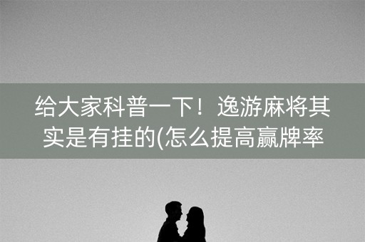 给大家科普一下！逸游麻将其实是有挂的(怎么提高赢牌率)