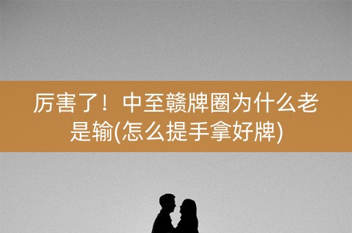 厉害了！中至赣牌圈为什么老是输(怎么提手拿好牌)