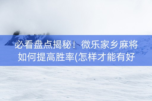 必看盘点揭秘！微乐家乡麻将如何提高胜率(怎样才能有好牌)