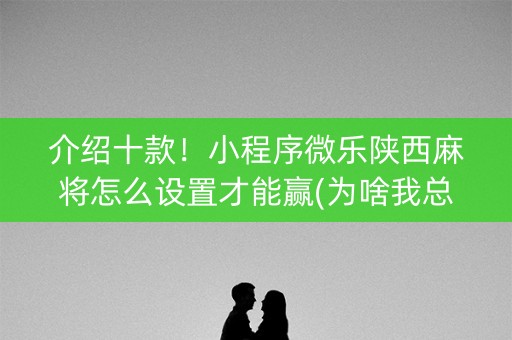 介绍十款！小程序微乐陕西麻将怎么设置才能赢(为啥我总是输)