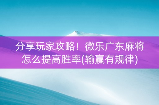 分享玩家攻略！微乐广东麻将怎么提高胜率(输赢有规律)
