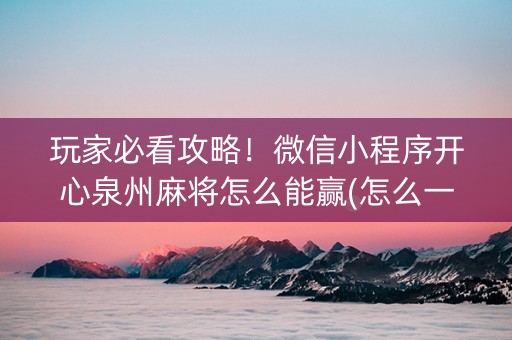 玩家必看攻略！微信小程序开心泉州麻将怎么能赢(怎么一直赢)