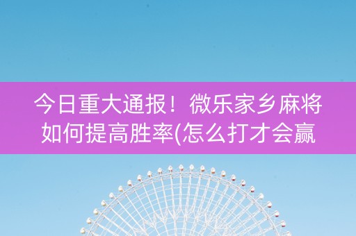 今日重大通报！微乐家乡麻将如何提高胜率(怎么打才会赢)