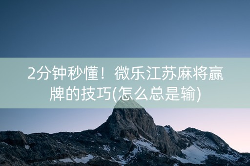 2分钟秒懂！微乐江苏麻将赢牌的技巧(怎么总是输)