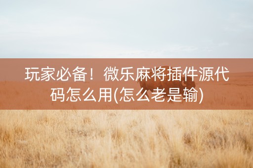 玩家必备！微乐麻将插件源代码怎么用(怎么老是输)