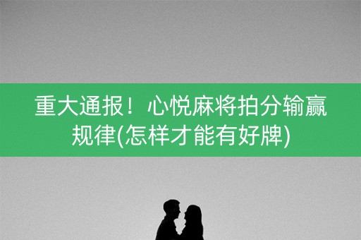 重大通报！心悦麻将拍分输赢规律(怎样才能有好牌)