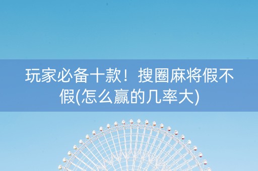 玩家必备十款！搜圈麻将假不假(怎么赢的几率大)