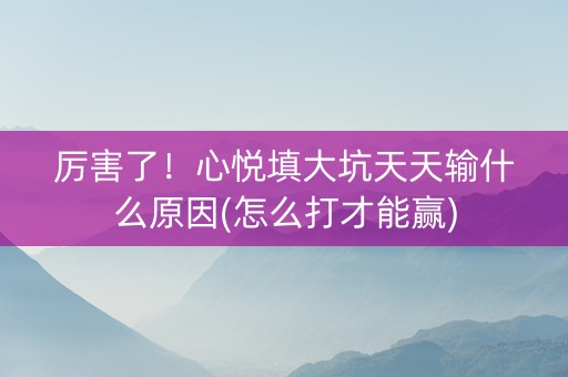 厉害了！心悦填大坑天天输什么原因(怎么打才能赢)