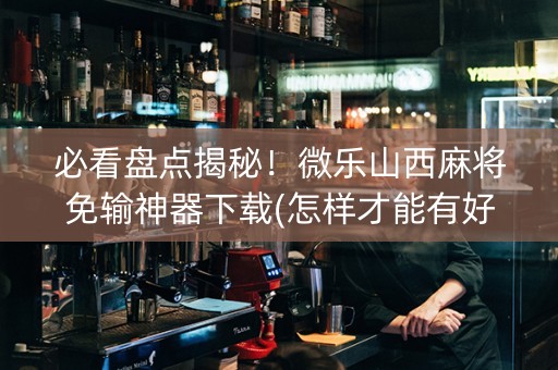 必看盘点揭秘！微乐山西麻将免输神器下载(怎样才能有好牌)