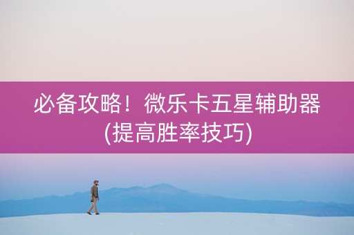 必备攻略！微乐卡五星辅助器(提高胜率技巧)