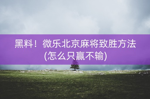 黑料！微乐北京麻将致胜方法(怎么只赢不输)