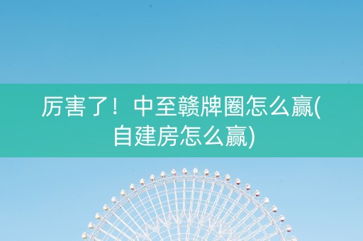 厉害了！中至赣牌圈怎么赢(自建房怎么赢)