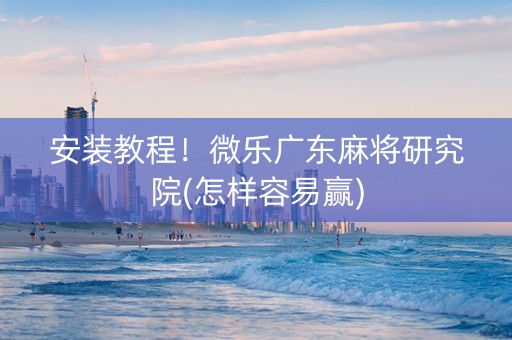 安装教程！微乐广东麻将研究院(怎样容易赢)