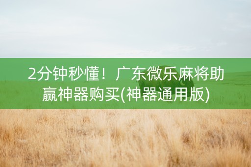 2分钟秒懂！广东微乐麻将助赢神器购买(神器通用版)