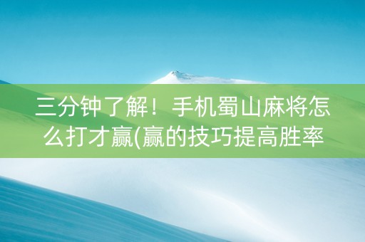 三分钟了解！手机蜀山麻将怎么打才赢(赢的技巧提高胜率)