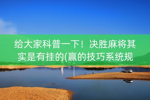 给大家科普一下！决胜麻将其实是有挂的(赢的技巧系统规律)