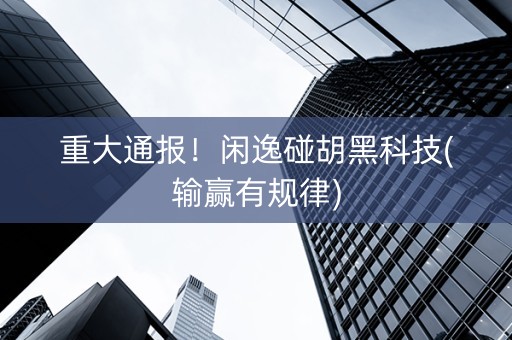 重大通报！闲逸碰胡黑科技(输赢有规律)