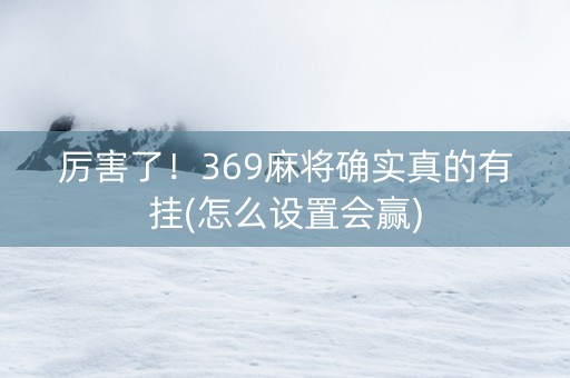 厉害了！369麻将确实真的有挂(怎么设置会赢)