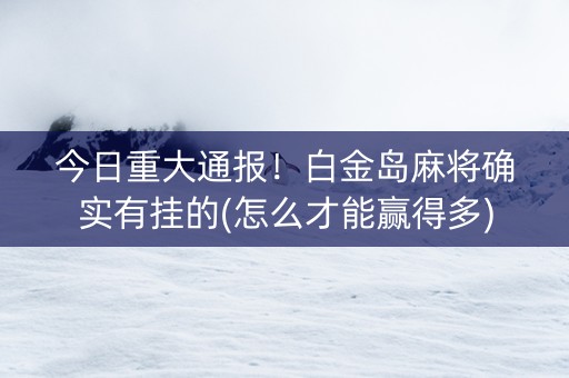 今日重大通报！白金岛麻将确实有挂的(怎么才能赢得多)