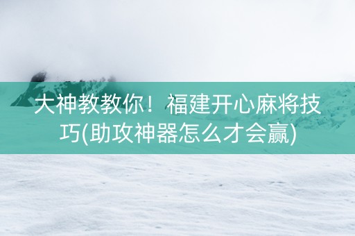 大神教教你！福建开心麻将技巧(助攻神器怎么才会赢)
