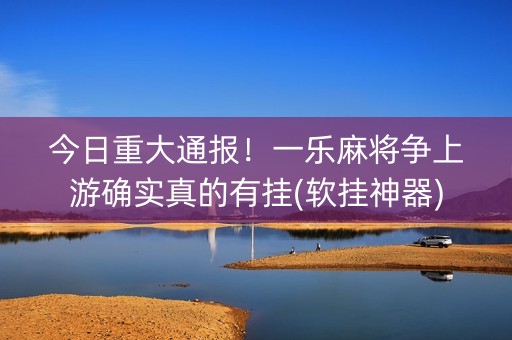 今日重大通报！一乐麻将争上游确实真的有挂(软挂神器)