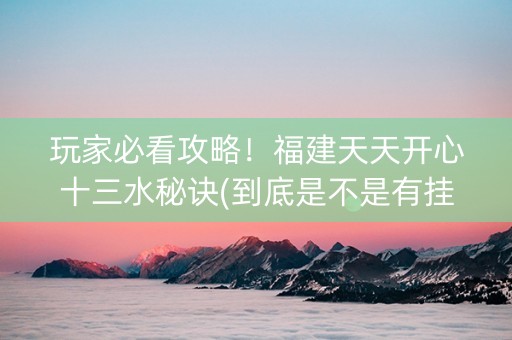 玩家必看攻略！福建天天开心十三水秘诀(到底是不是有挂)