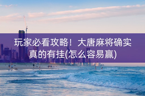 玩家必看攻略！大唐麻将确实真的有挂(怎么容易赢)