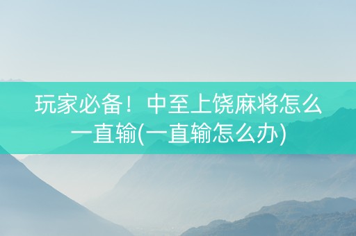 玩家必备！中至上饶麻将怎么一直输(一直输怎么办)