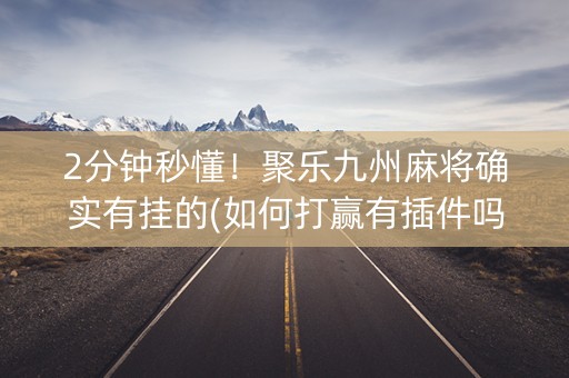 2分钟秒懂！聚乐九州麻将确实有挂的(如何打赢有插件吗)