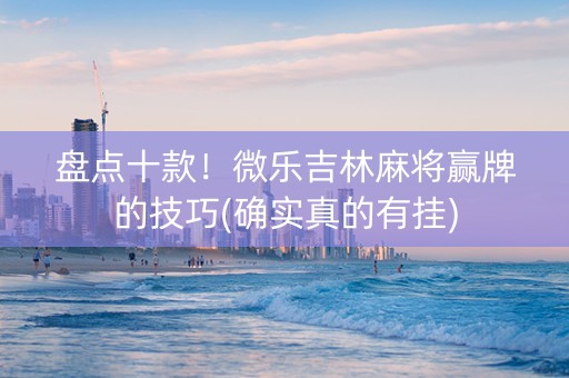 盘点十款！微乐吉林麻将赢牌的技巧(确实真的有挂)