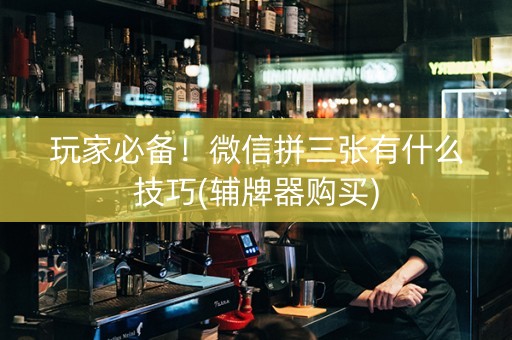 玩家必备！微信拼三张有什么技巧(辅牌器购买)