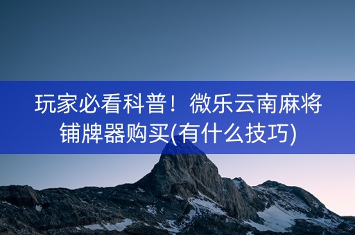 玩家必看科普！微乐云南麻将铺牌器购买(有什么技巧)