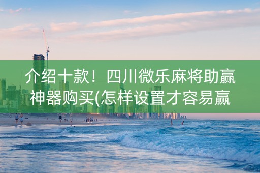 介绍十款！四川微乐麻将助赢神器购买(怎样设置才容易赢)