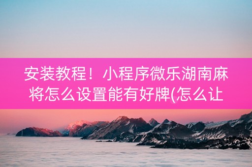安装教程！小程序微乐湖南麻将怎么设置能有好牌(怎么让系统给你发好牌)